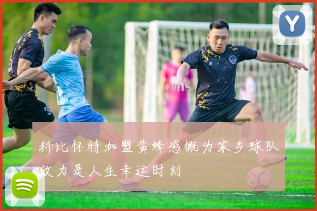 科比怀特加盟黄蜂感慨为家乡球队效力是人生幸运时刻