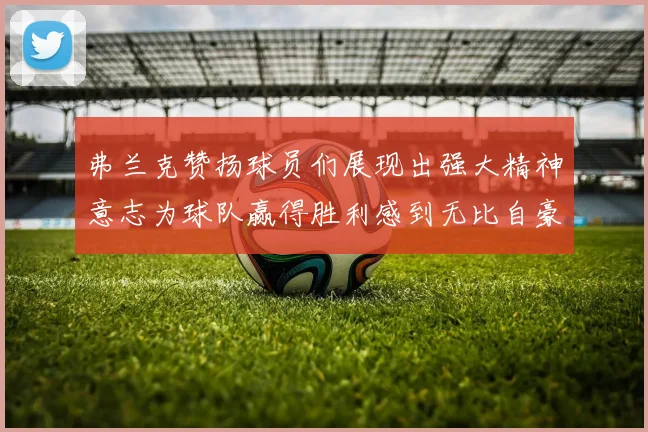 弗兰克赞扬球员们展现出强大精神意志为球队赢得胜利感到无比自豪