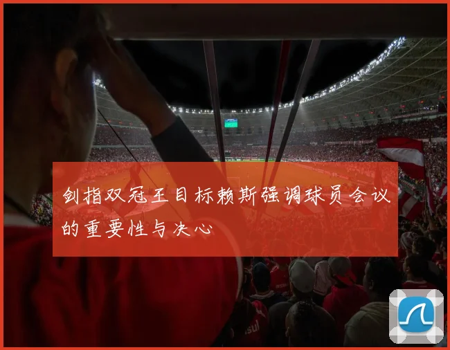 剑指双冠王目标赖斯强调球员会议的重要性与决心
