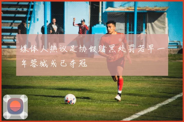 媒体人热议足协假赌黑处罚若早一年蓉城或已夺冠