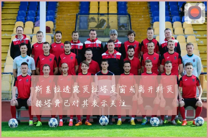 斯基拉透露莫拉塔夏窗或离开科莫赫塔费已对其表示关注