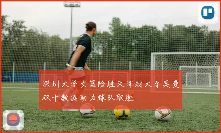 深圳大学女篮险胜天津财大李奕曼双十数据助力球队取胜