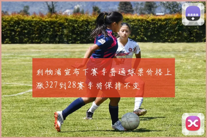 利物浦宣布下赛季普通球票价格上涨327到28赛季将保持不变