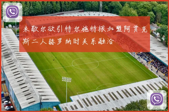 米歇尔欲引特尔施特根加盟阿贾克斯二人赫罗纳时关系融洽