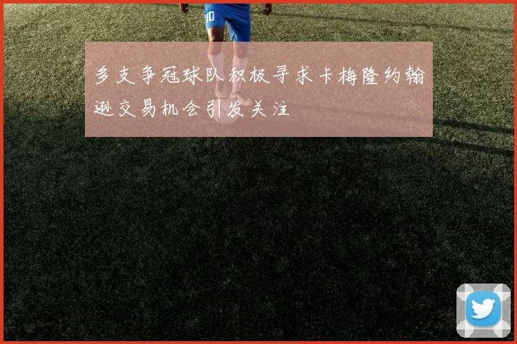 多支争冠球队积极寻求卡梅隆约翰逊交易机会引发关注