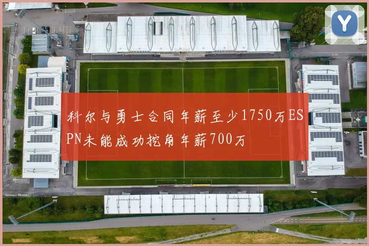 科尔与勇士合同年薪至少1750万ESPN未能成功挖角年薪700万
