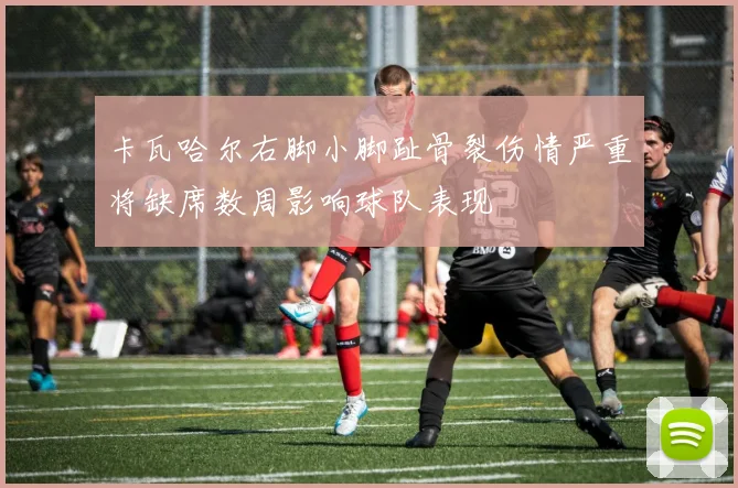 卡瓦哈尔右脚小脚趾骨裂伤情严重将缺席数周影响球队表现