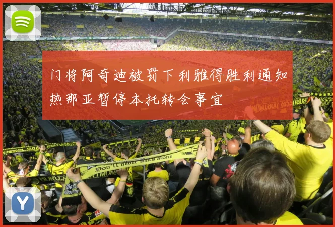 门将阿奇迪被罚下利雅得胜利通知热那亚暂停本托转会事宜