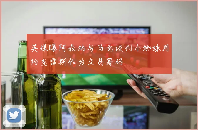 英媒曝阿森纳与马竞谈判小蜘蛛用约克雷斯作为交易筹码