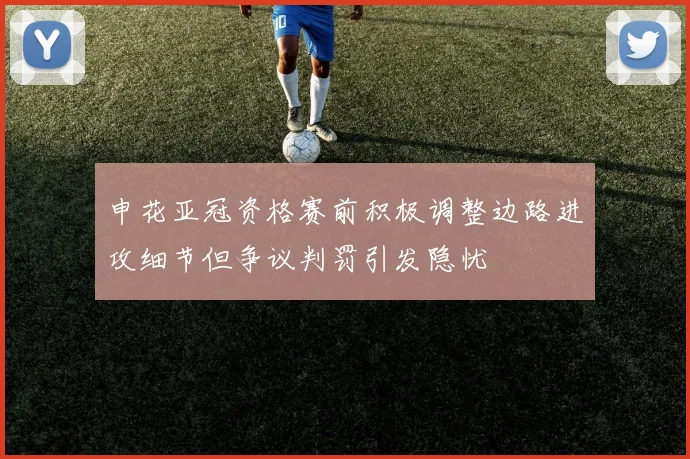 申花亚冠资格赛前积极调整边路进攻细节但争议判罚引发隐忧