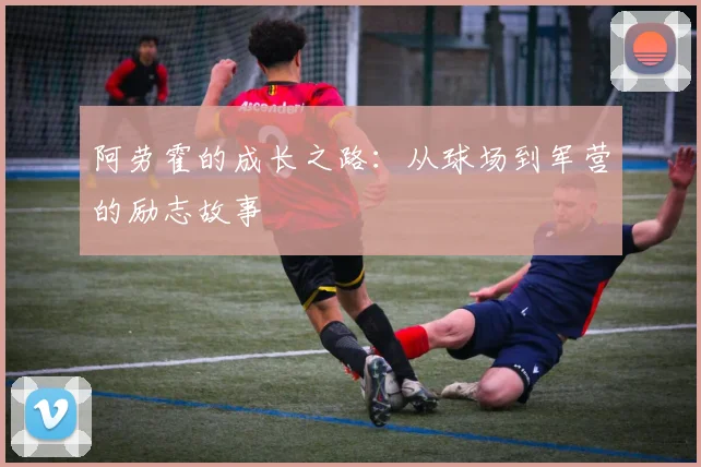 阿劳霍的成长之路：从球场到军营的励志故事